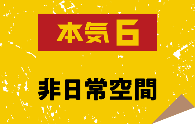 本気6 非日常空間