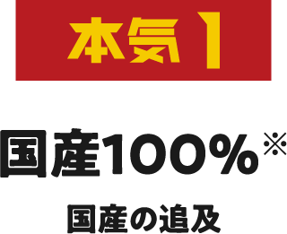 本気1 国産100% 国産の追求